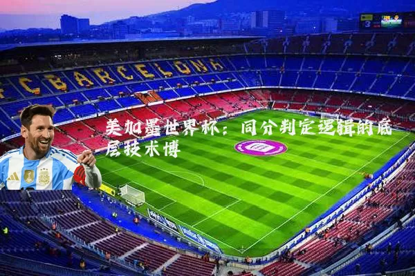 美加墨世界杯：同分判定逻辑的底层技术博弈