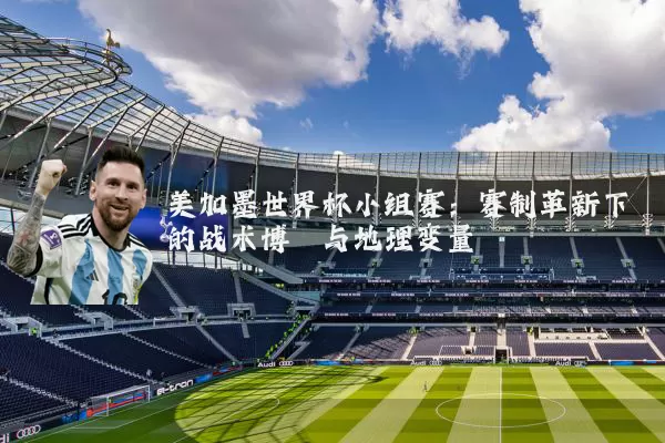 美加墨世界杯小组赛：赛制革新下的战术博弈与地理变量