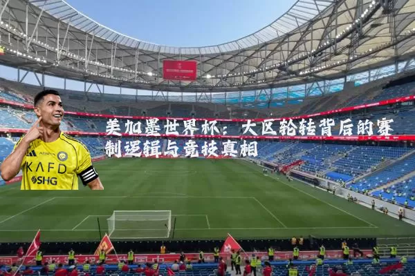 美加墨世界杯：大区轮转背后的赛制逻辑与竞技真相