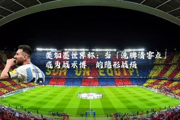 美加墨世界杯：当「洗牌清零点」成为战术博弈的隐形战场