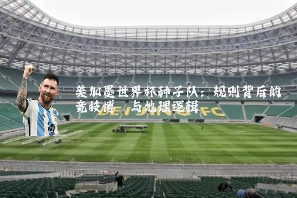 美加墨世界杯种子队：规则背后的竞技博弈与地理逻辑
