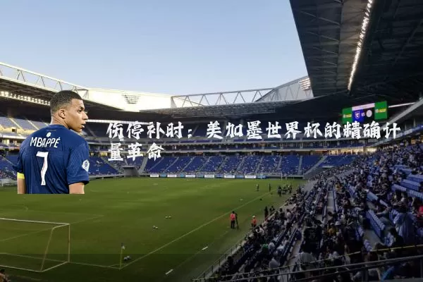 伤停补时:美加墨世界杯的精确计量革命
