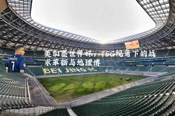 美加墨世界杯：TSG视角下的战术革新与地理博弈