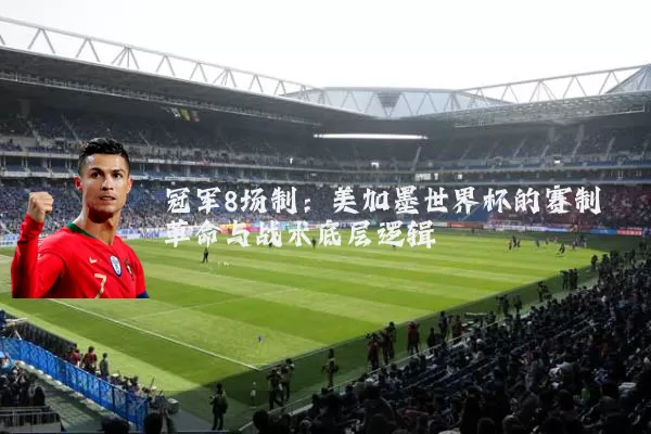 冠军8场制：美加墨世界杯的赛制革命与战术底层逻辑