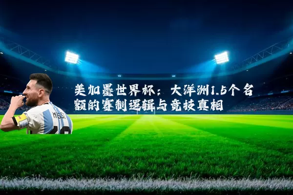 美加墨世界杯：大洋洲1.5个名额的赛制逻辑与竞技真相