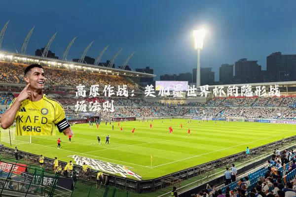 高原作战:美加墨世界杯的隐形战场法则