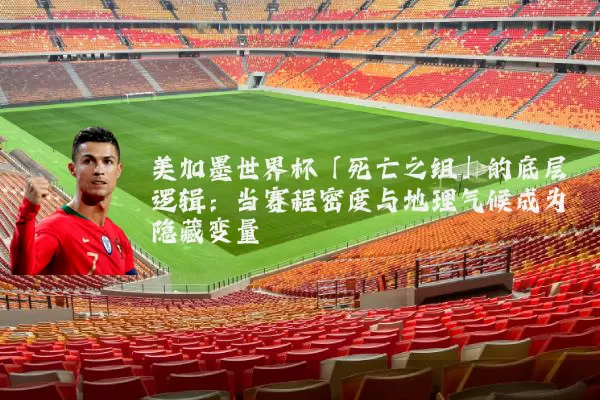 美加墨世界杯「死亡之组」的底层逻辑:当赛程密度与地理气候成为隐藏变量