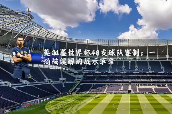 美加墨世界杯48支球队赛制:一场被误解的战术革命