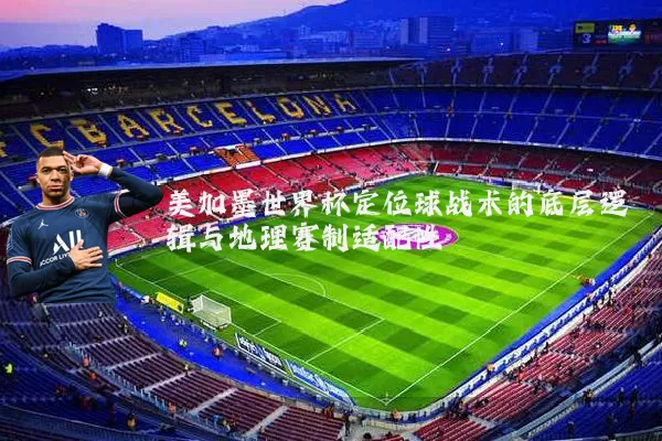 美加墨世界杯定位球战术的底层逻辑与地理赛制适配性