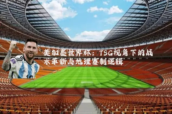 美加墨世界杯：TSG视角下的战术革新与地理赛制逻辑