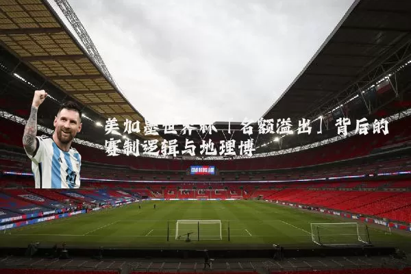 美加墨世界杯「名额溢出」背后的赛制逻辑与地理博弈